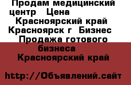 Продам медицинский центр › Цена ­ 3 500 000 - Красноярский край, Красноярск г. Бизнес » Продажа готового бизнеса   . Красноярский край